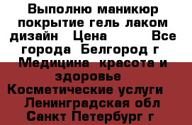 Выполню маникюр,покрытие гель-лаком дизайн › Цена ­ 400 - Все города, Белгород г. Медицина, красота и здоровье » Косметические услуги   . Ленинградская обл.,Санкт-Петербург г.
